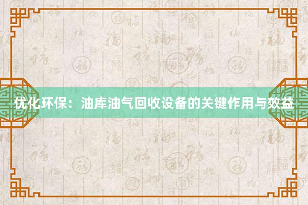 优化环保：油库油气回收设备的关键作用与效益