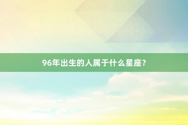 96年出生的人属于什么星座？