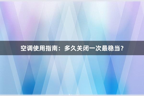 空调使用指南：多久关闭一次最稳当？